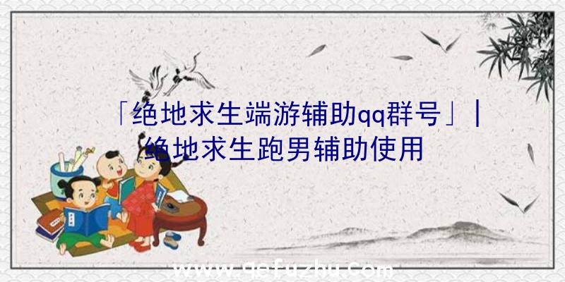 「绝地求生端游辅助qq群号」|绝地求生跑男辅助使用